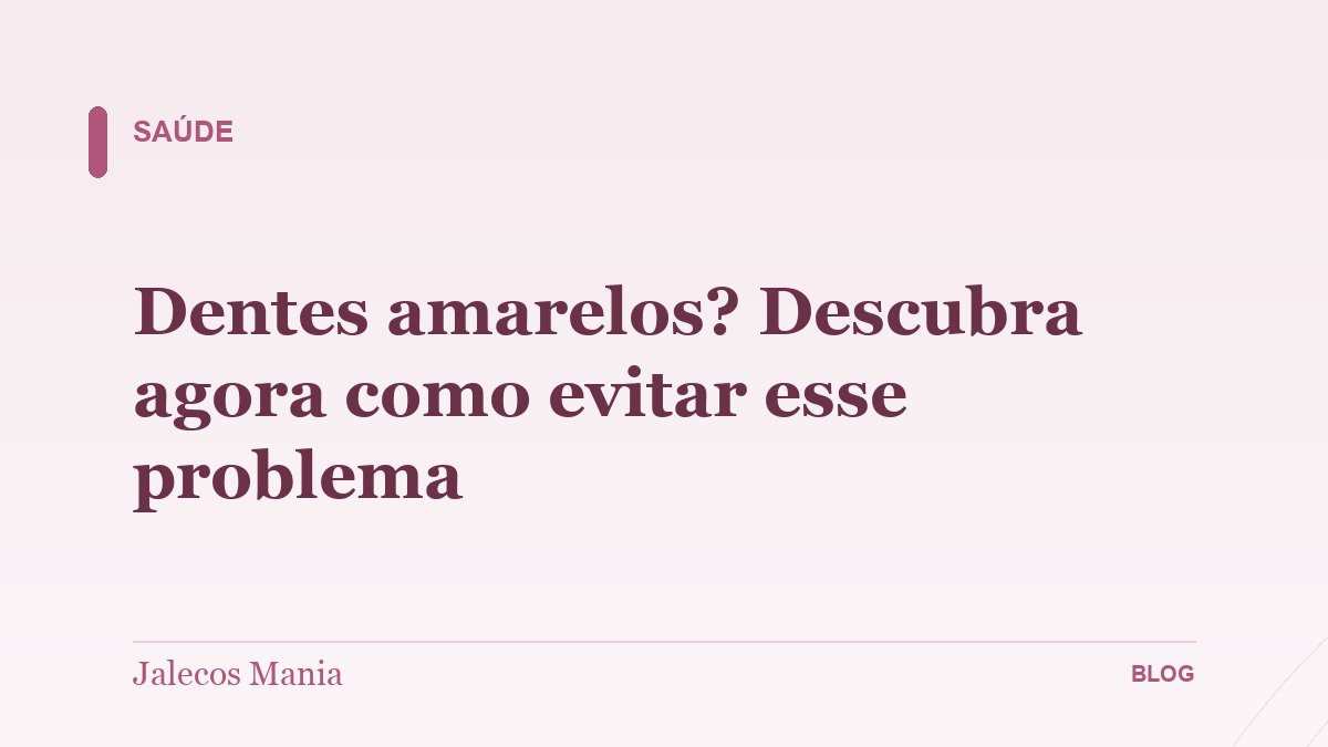 Dentes amarelos? Descubra agora como evitar esse problema