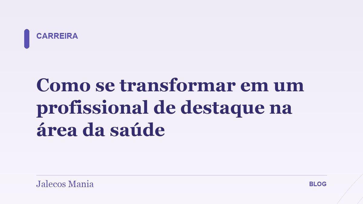 Como se transformar em um profissional de destaque na área da saúde